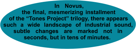 In Novus, the final, mesmerizing installment of the “Tones Project” trilogy, there appears such a wide landscape of industrial sound, _subtle changes are marked not in_ seconds, but in tens of minutes.